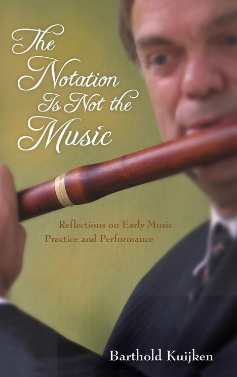 Barthold Kuijken: The Notation Is Not the Music: Reflections on Early Music Practice and Performance, Buch