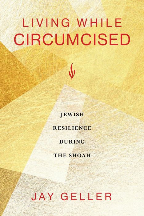 Titel: LIVING WHILE CIRCUMCISED. Untertitel: JEWISH RESILIENCE DURING THE SHOAH. Autor: JAY GELLER. Hintergrund in Goldtönen.