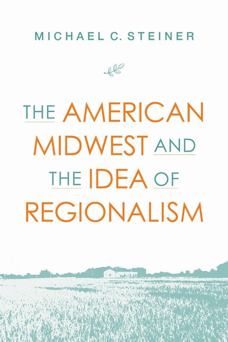 Titel: "The American Midwest and the Idea of Regionalism". Autor: Michael C. Steiner. Illustration: Feldlandschaft.