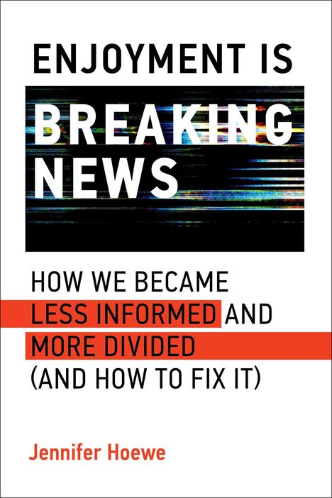 "ENJOYMENT IS BREAKING NEWS. HOW WE BECAME LESS INFORMED AND MORE DIVIDED (AND HOW TO FIX IT). Jennifer Hoewe." 

Text grafisch hervorgehoben.