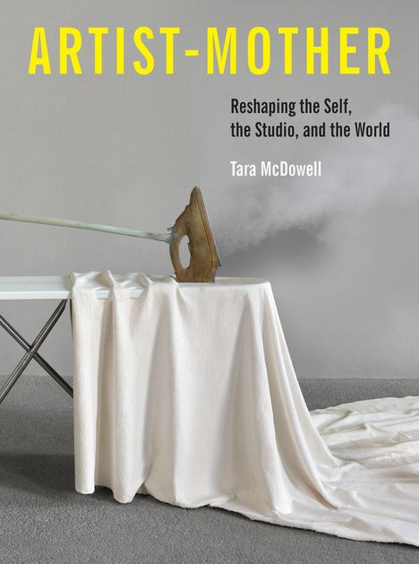 Titel: "ARTIST-MOTHER". Untertitel: "Reshaping the Self, the Studio, and the World". Autorin: Tara McDowell. Bügeleisen auf Tisch.