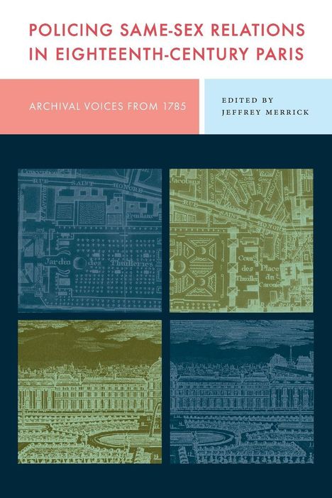 "POLICING SAME-SEX RELATIONS IN EIGHTEENTH-CENTURY PARIS", "ARCHIVAL VOICES FROM 1785", "EDITED BY JEFFREY MERRICK". Collage historischer Stadtpläne und Architektur.
