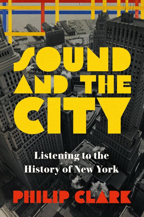 Der Text lautet: "SOUND AND THE CITY", "Listening to the History of New York", "PHILIP CLARK". Ein Blick auf Hochhäuser.