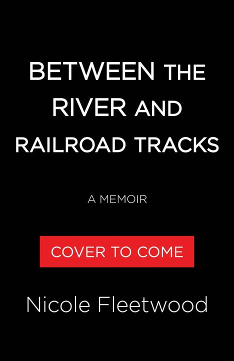 "BETWEEN THE RIVER AND RAILROAD TRACKS A MEMOIR COVER TO COME Nicole Fleetwood." schwarzer Hintergrund.