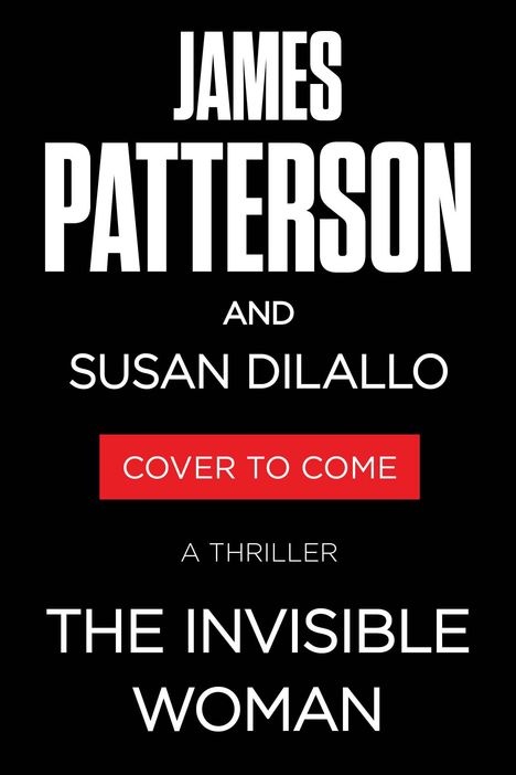 Text in großen Buchstaben: JAMES PATTERSON and SUSAN DILALLO. Roter Text: COVER TO COME. Unten: A THRILLER, THE INVISIBLE WOMAN.