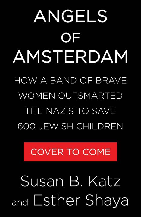 "ANGELS OF AMSTERDAM. HOW A BAND OF BRAVE WOMEN OUTSMARTED THE NAZIS TO SAVE 600 JEWISH CHILDREN. COVER TO COME. Susan B. Katz and Esther Shaya." Auf schwarzem Hintergrund.