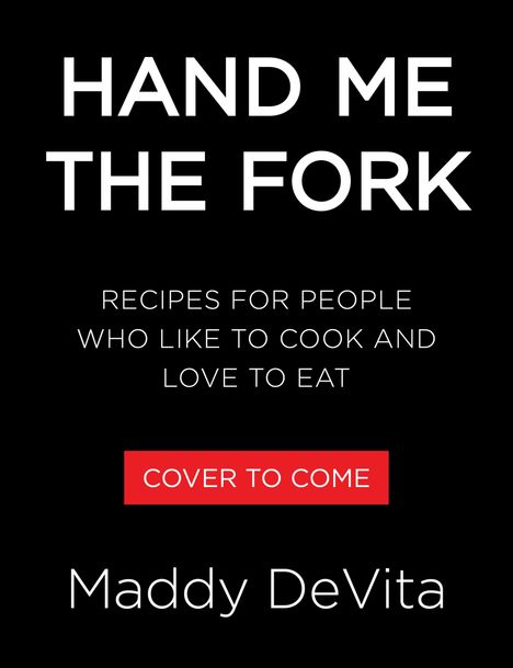 HAND ME THE FORK, RECIPES FOR PEOPLE WHO LIKE TO COOK AND LOVE TO EAT, COVER TO COME, Maddy DeVita. Schwarzer Hintergrund.