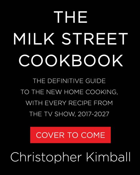 Text: "The Milk Street Cookbook. The definitive guide to the new home cooking, with every recipe from the TV show, 2017-2027. Cover to come. Christopher Kimball." Schwarzer Hintergrund.