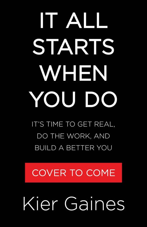 Text: "It All Starts When You Do. It’s time to get real, do the work, and build a better you. Cover to come. Kier Gaines." Schwarzer Hintergrund.