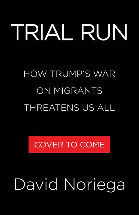 TRIAL RUN: HOW TRUMP'S WAR ON MIGRANTS THREATENS US ALL. Roter Text: COVER TO COME. Autor: David Noriega.
