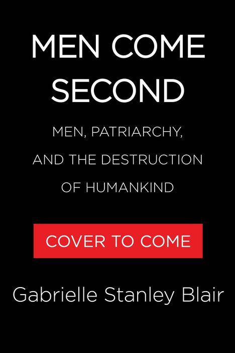 "Men Come Second: Men, Patriarchy, and the Destruction of Humankind. COVER TO COME. Gabrielle Stanley Blair." Dunkler Hintergrund.