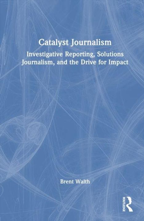 „Catalyst Journalism: Investigative Reporting, Solutions Journalism, and the Drive for Impact“ von Brent Walth, blauer Hintergrund.