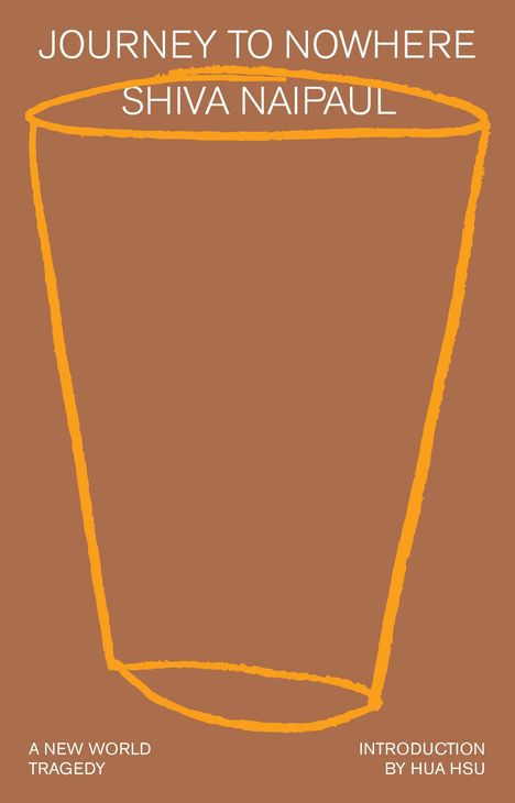 "JOURNEY TO NOWHERE", "SHIVA NAIPAUL" oben. Unten: "A NEW WORLD TRAGEDY", "INTRODUCTION BY HUA HSU". Skizze eines Bechers.