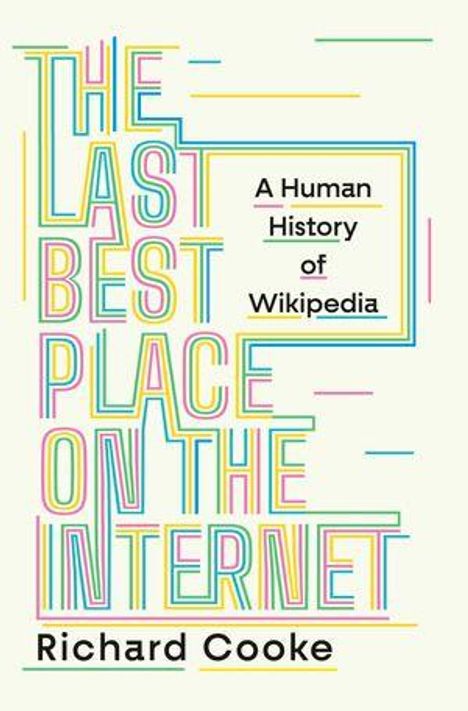 Text: „THE LAST BEST PLACE ON THE INTERNET“, „A Human History of Wikipedia“, „Richard Cooke“. Bunte geometrische Schrift.