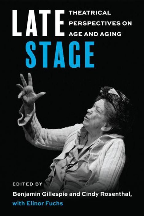 Text: "LATE STAGE. Theatrical Perspectives on Age and Aging. Edited by Benjamin Gillespie and Cindy Rosenthal, with Elinor Fuchs." Ein schwarz-weißes Foto zeigt eine ältere Person mit erhobener Hand, dramatisch inszeniert.