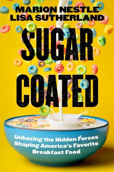 Text: "MARION NESTLE LISA SUTHERLAND SUGAR COATED Unboxing the Hidden Forces Shaping America’s Favorite Breakfast Food." Eine Schüssel mit bunten Cerealien und überschüttet Milch auf gelbem Hintergrund.