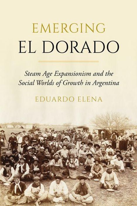 "Emerging El Dorado: Steam Age Expansionism and the Social Worlds of Growth in Argentina" von Eduardo Elena. Historisches Foto zeigt viele Menschen, die im Freien posieren.