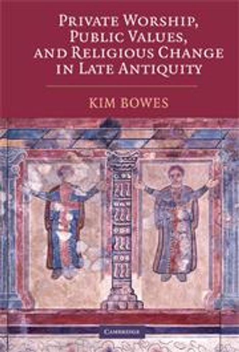 Kim Bowes: Private Worship, Public Values, and Religious Change in Late Antiquity, Buch