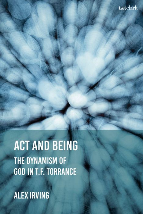 „ACT AND BEING: THE DYNAMISM OF GOD IN T.F. TORRANCE“ von Alex Irving. Diffuse blaue Muster im Hintergrund.