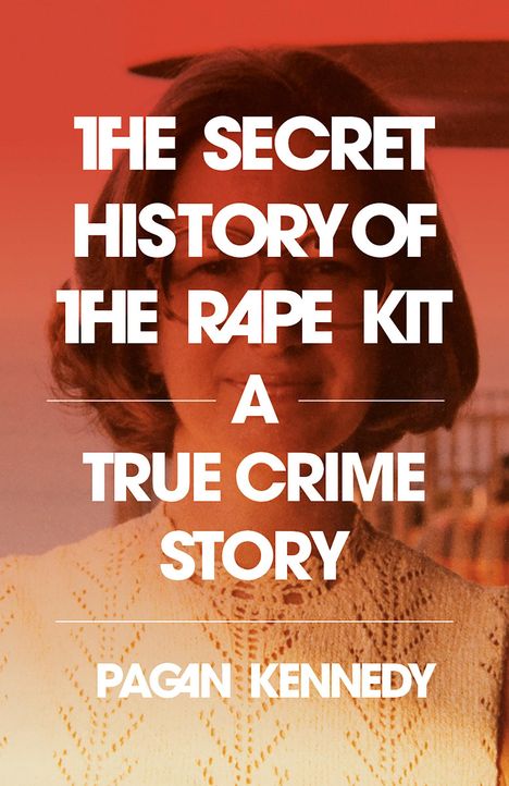 Pagan Kennedy: The Secret History of the Rape Kit: A True Crime Story, Buch