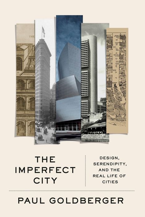 „THE IMPERFECT CITY“; „DESIGN, SERENDIPITY, AND THE REAL LIFE OF CITIES“; „PAUL GOLDBERGER“. Collage aus Architektur.