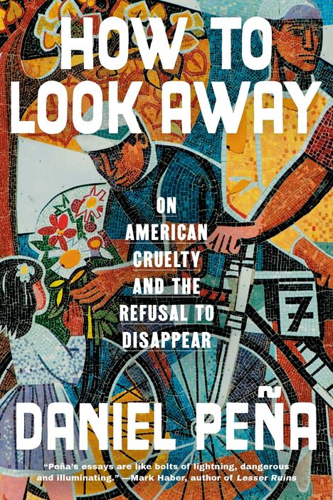 "HOW TO LOOK AWAY," "ON AMERICAN CRUELTY AND THE REFUSAL TO DISAPPEAR," "DANIEL PEÑA." Bunte Mosaik-Illustration von Menschen.