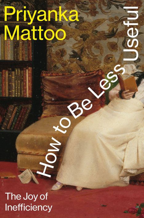 Text: "Priyanka Mattoo, How to Be Less Useful, The Joy of Inefficiency." Eine Person liest auf einem Sofa, Bücher im Hintergund.