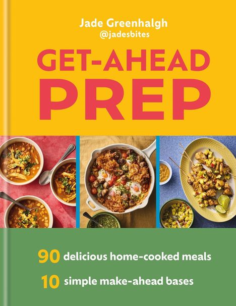 "Jade Greenhalgh @jadesbites GET-AHEAD PREP; 90 delicious home-cooked meals, 10 simple make-ahead bases." Drei bunte Essensfotos.