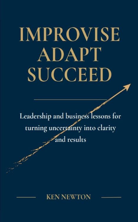 "IMPROVISE ADAPT SUCCEED" steht oben. Darunter: "Leadership and business lessons for turning uncertainty into clarity and results". Unten: "KEN NEWTON". Goldfarbener Text auf dunkelblauem Hintergrund mit einem aufsteigenden Pfeil.