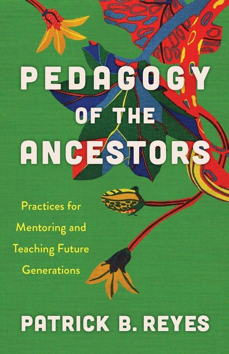 „PEDAGOGY OF THE ANCESTORS“ in weiß, darunter florale und bunte Muster, grüne Hintergrundfarbe. Autor: Patrick B. Reyes.