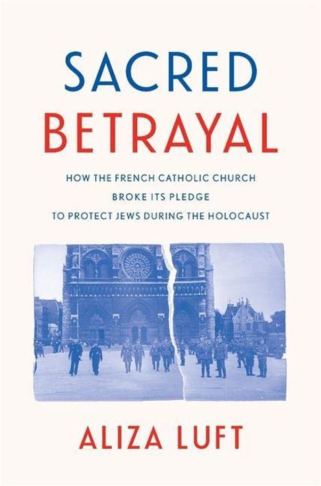 "Sacred Betrayal. How the French Catholic Church Broke Its Pledge to Protect Jews During the Holocaust. Aliza Luft." Darunter ein halbiertes altes Foto einer Kathedrale.