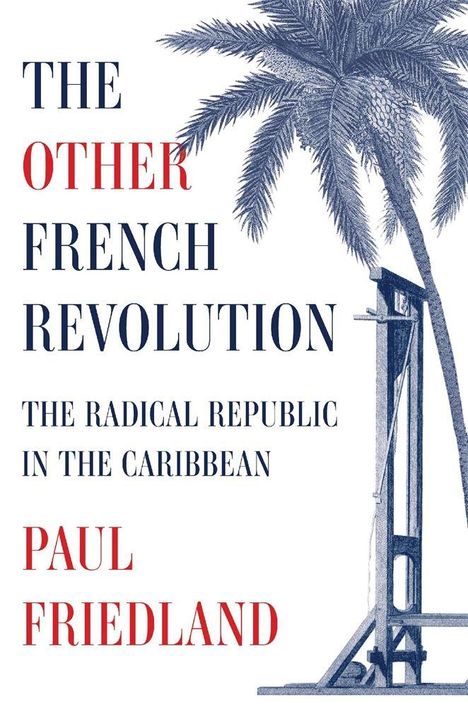 "The Other French Revolution: The Radical Republic in the Caribbean" von Paul Friedland. Illustration mit Palme und Guillotine.