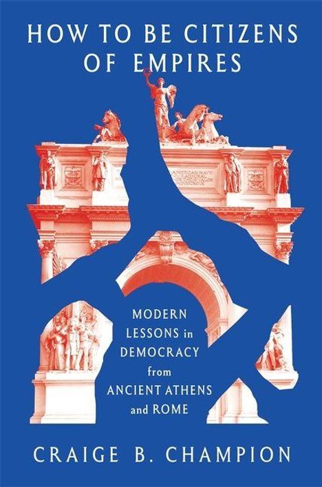 Schrift: "How to Be Citizens of Empires", "Modern Lessons in Democracy from Ancient Athens and Rome". Illustration: Triumphbogen.