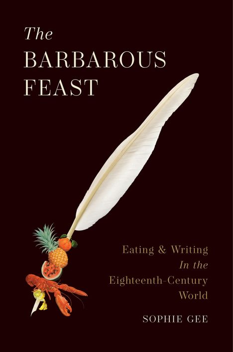 Text: "The Barbarous Feast: Eating & Writing in the Eighteenth-Century World. SOPHIE GEE." Illustration: Feder, Früchte, Hummer.