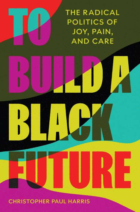 Christopher Paul Harris: To Build a Black Future: The Radical Politics of Joy, Pain, and Care, Buch