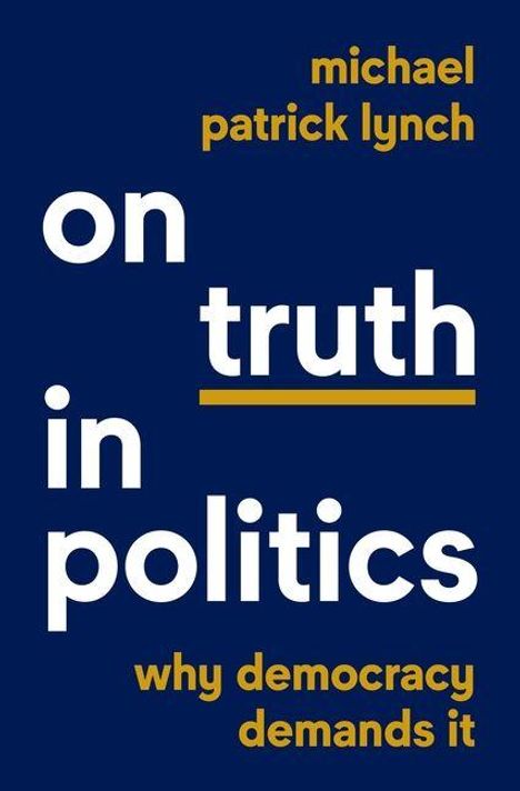Blauer Hintergrund mit Text: "on truth in politics" in Weiß, "michael patrick lynch" und "why democracy demands it" in Gelb.