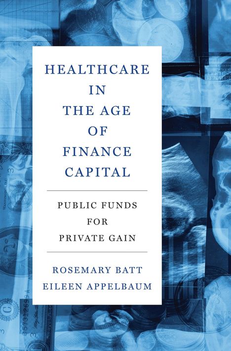 "HEALTHCARE IN THE AGE OF FINANCE CAPITAL. PUBLIC FUNDS FOR PRIVATE GAIN. ROSEMARY BATT, EILEEN APPELBAUM." Hintergrund: Röntgenbilder und Geld.