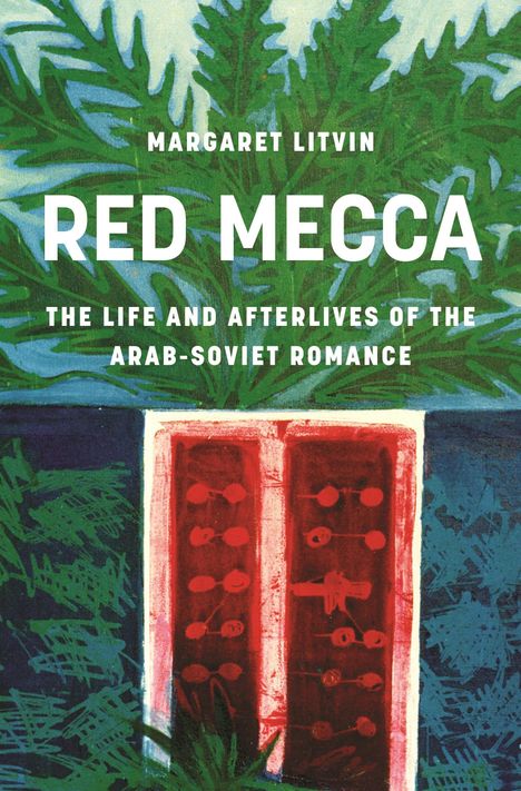 „MARGARET LITVIN: RED MECCA. THE LIFE AND AFTERLIVES OF THE ARAB-SOVIET ROMANCE“. Grüne Blätter, rotes Fenster.