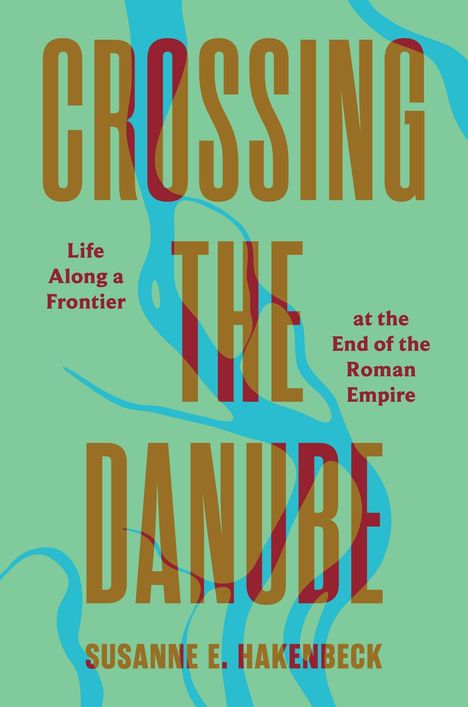 „CROSSING THE DANUBE“, „Life Along a Frontier at the End of the Roman Empire“, von Susanne E. Hakenbeck. Grün-blauer Hintergrund.