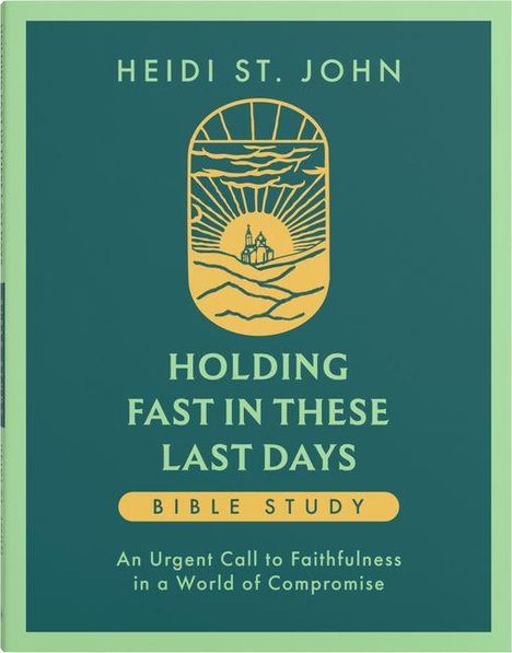 "Heidi St. John. Holding Fast in These Last Days. Bible Study. An urgent call to faithfulness in a world of compromise." Oben ein Logo mit Sonnenaufgang und Kirche.