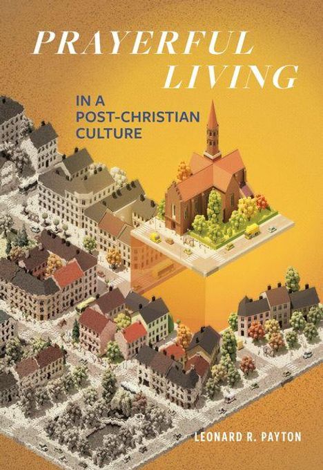 "PRAYERFUL LIVING IN A POST-CHRISTIAN CULTURE" von Leonard R. Payton. Illustration: Kirche in einem bunten Stadtviertel.