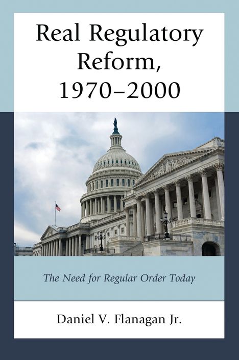 "Real Regulatory Reform, 1970-2000. The Need for Regular Order Today. Daniel V. Flanagan Jr." Zeigt das US-Kapitol.