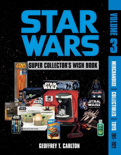 "Star Wars Super Collector's Wish Book. Volume 3: Merchandise, Collectibles, Toys 2017-2022. Geoffrey T. Carlton."