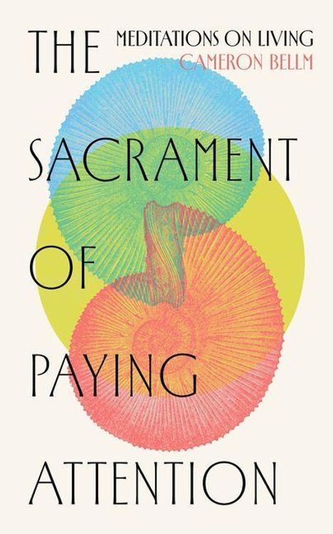 Der Text lautet: "THE SACRAMENT OF PAYING ATTENTION, MEDITATIONS ON LIVING, CAMERON BELM". Im Hintergrund sind bunte Kreise.