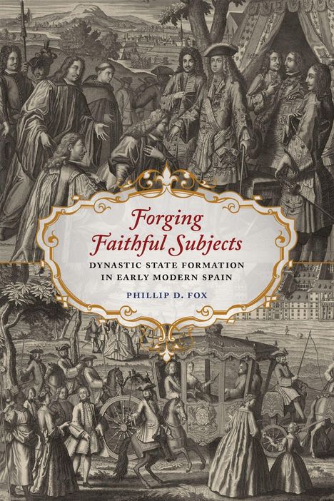 Text: "Forging Faithful Subjects: Dynastic State Formation in Early Modern Spain, Phillip D. Fox." Illustration historischer Szene.