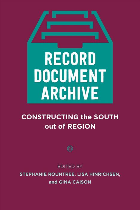 "RECORD DOCUMENT ARCHIVE. CONSTRUCTING the SOUTH out of REGION. EDITED BY STEPHANIE ROUNTREE, LISA HINRICHSEN, and GINA CAISON."