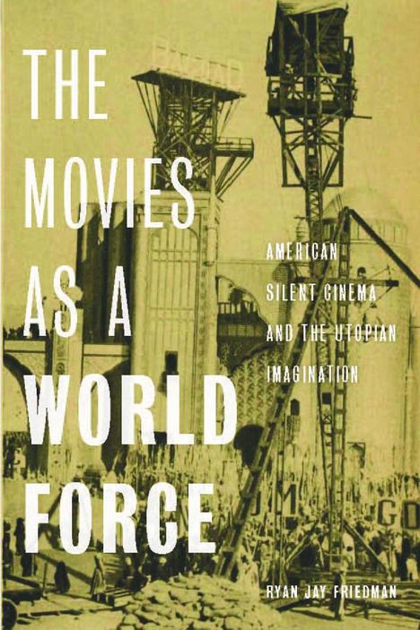 Ryan Jay Friedman: The Movies as a World Force: American Silent Cinema and the Utopian Imagination, Buch