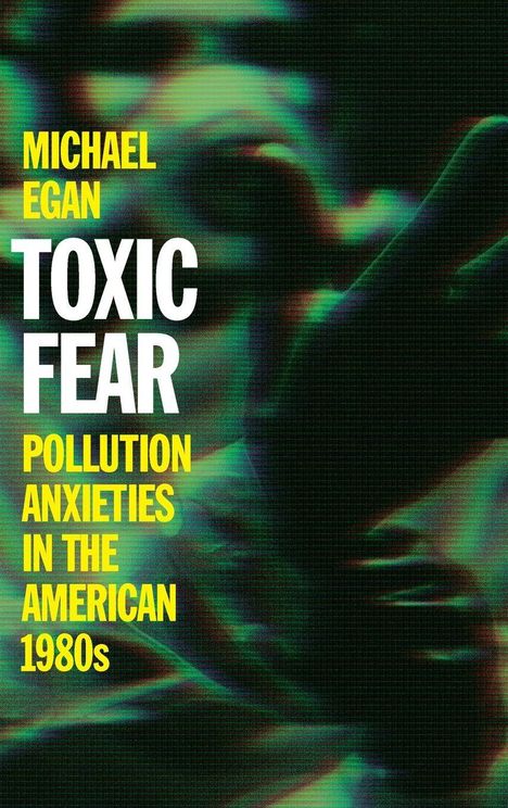 Michael Egan: Toxic Fear. Pollution Anxieties in the American 1980s. Bunte, verschwommene Hand im Hintergrund.