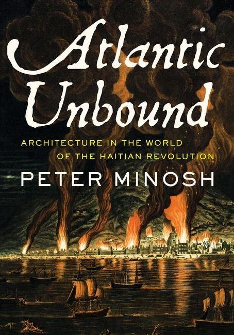 "Atlantic Unbound. Architecture in the World of the Haitian Revolution. Peter Minosh." Illustration von brennenden Gebäuden.