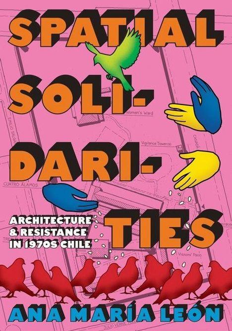 „Spatial Solidarities: Architecture & Resistance in 1970s Chile“ von Ana María León. Bunte Hände, Vögel und Kartenmuster.